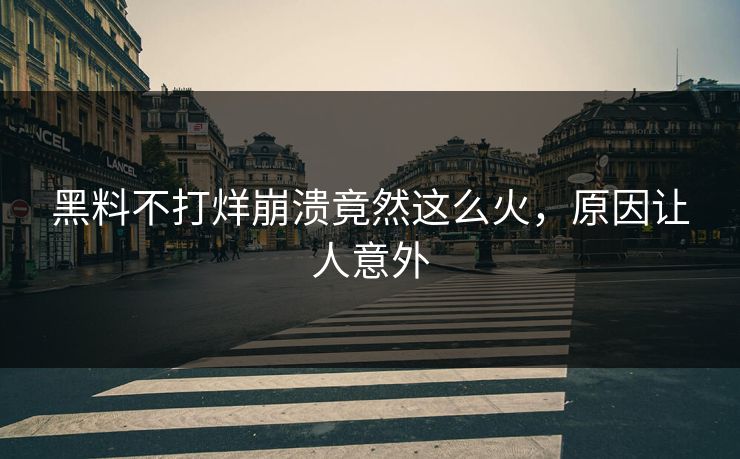 黑料不打烊崩溃竟然这么火，原因让人意外