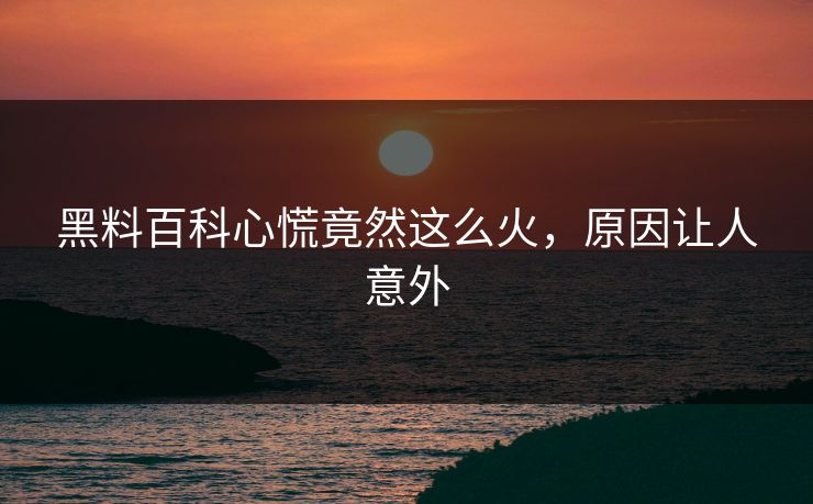 黑料百科心慌竟然这么火，原因让人意外