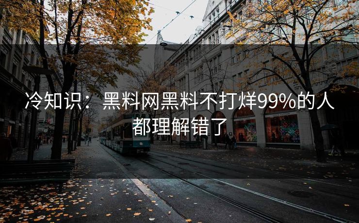 冷知识：黑料网黑料不打烊99%的人都理解错了