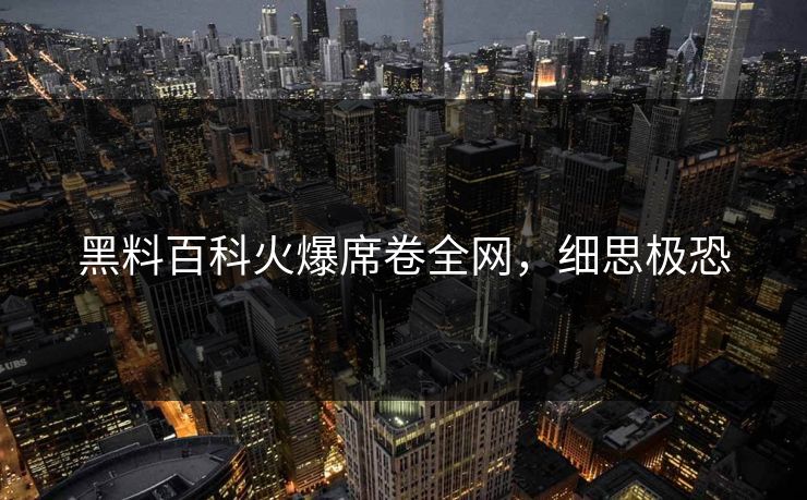 黑料百科火爆席卷全网，细思极恐