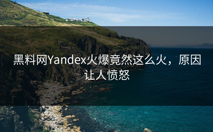 黑料网Yandex火爆竟然这么火，原因让人愤怒