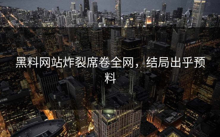 黑料网站炸裂席卷全网，结局出乎预料