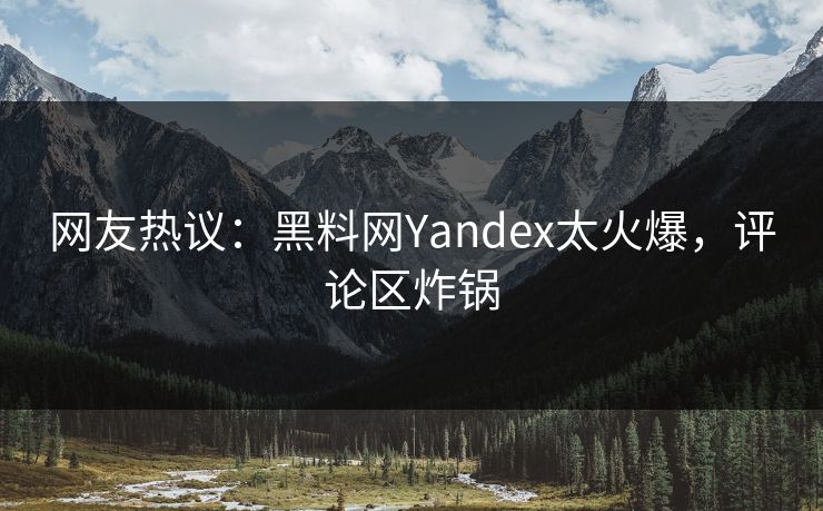 网友热议：黑料网Yandex太火爆，评论区炸锅