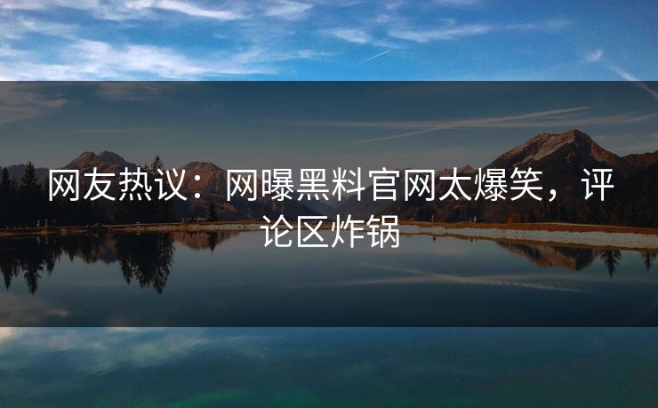 网友热议：网曝黑料官网太爆笑，评论区炸锅