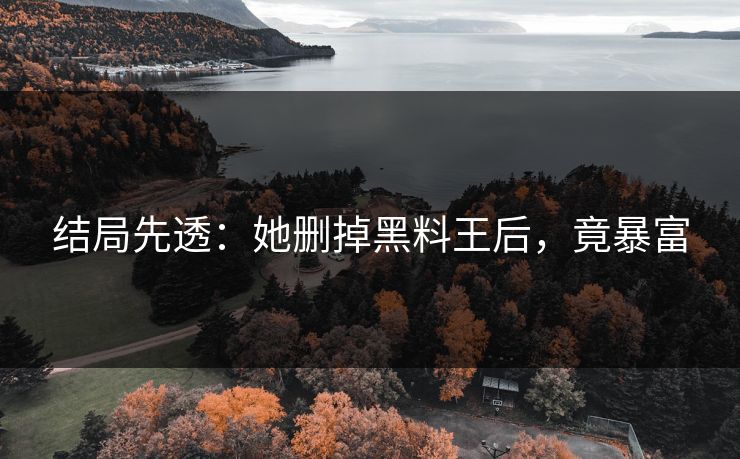 结局先透：她删掉黑料王后，竟暴富