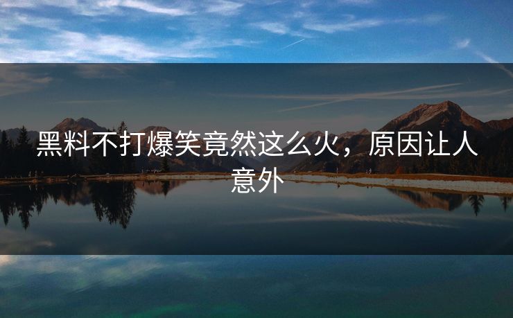 黑料不打爆笑竟然这么火，原因让人意外