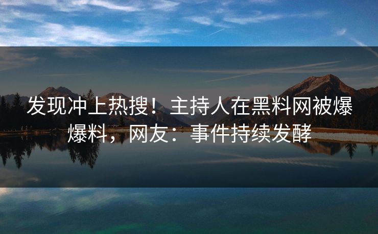 发现冲上热搜！主持人在黑料网被爆爆料，网友：事件持续发酵