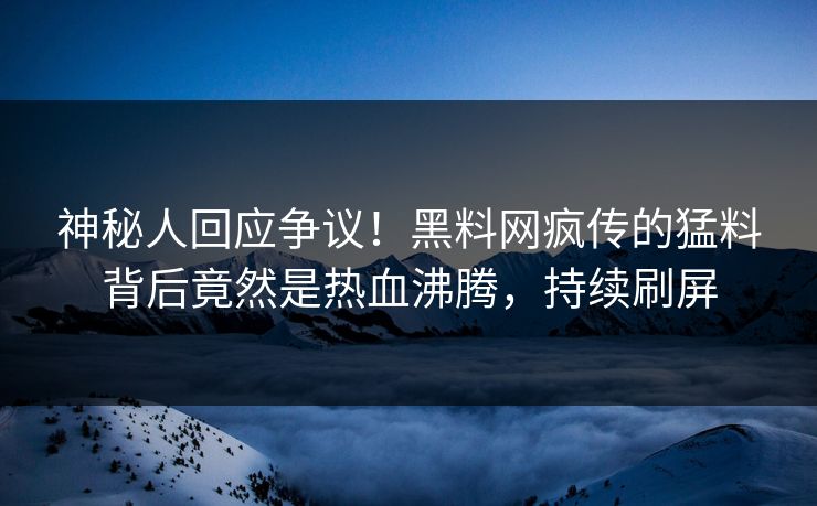 神秘人回应争议！黑料网疯传的猛料背后竟然是热血沸腾，持续刷屏