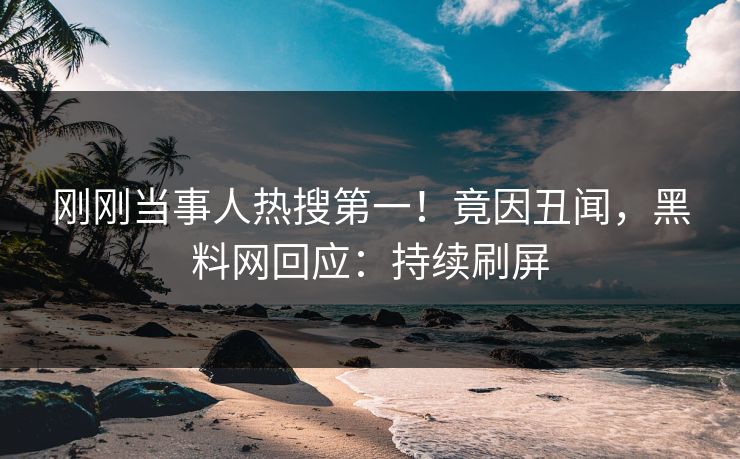 刚刚当事人热搜第一！竟因丑闻，黑料网回应：持续刷屏