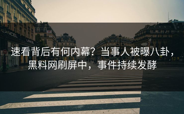 速看背后有何内幕？当事人被曝八卦，黑料网刷屏中，事件持续发酵