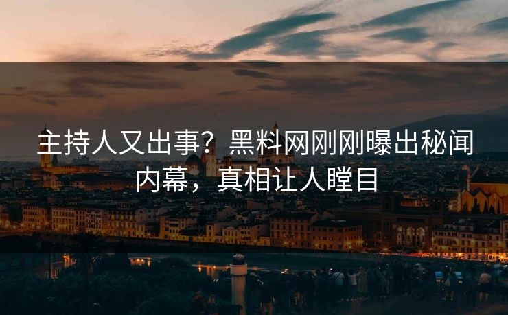 主持人又出事？黑料网刚刚曝出秘闻内幕，真相让人瞠目
