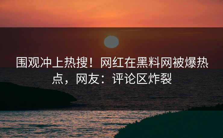 围观冲上热搜！网红在黑料网被爆热点，网友：评论区炸裂