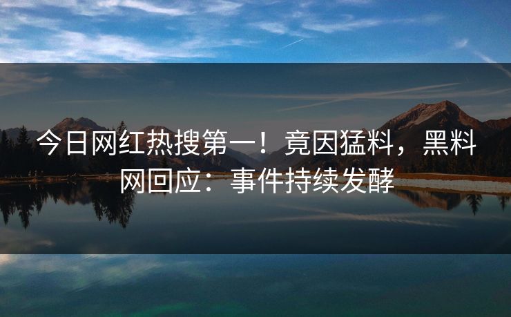 今日网红热搜第一！竟因猛料，黑料网回应：事件持续发酵