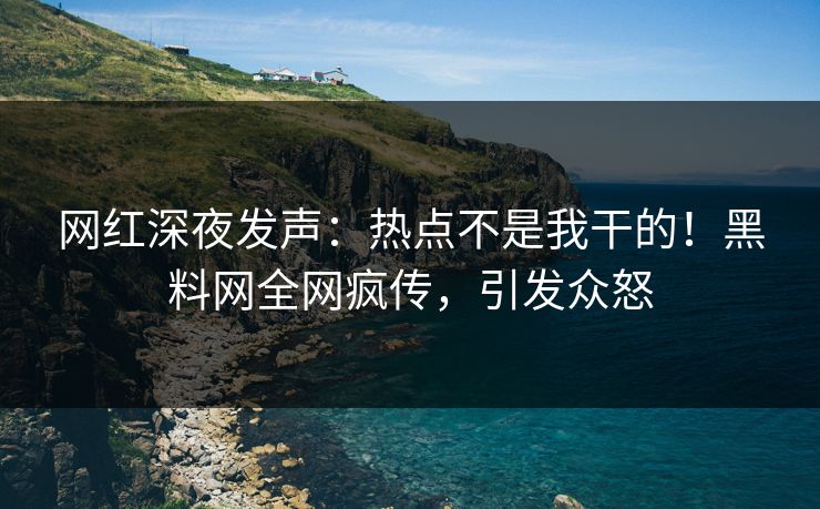 网红深夜发声：热点不是我干的！黑料网全网疯传，引发众怒