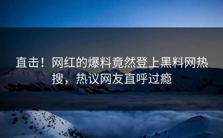 直击！网红的爆料竟然登上黑料网热搜，热议网友直呼过瘾