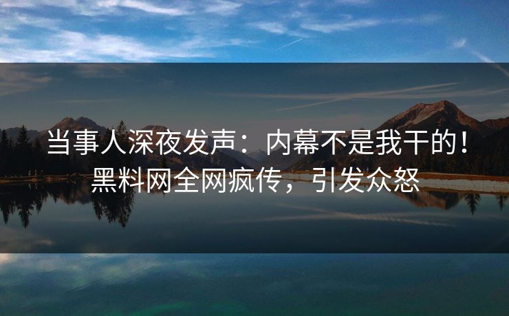 当事人深夜发声：内幕不是我干的！黑料网全网疯传，引发众怒