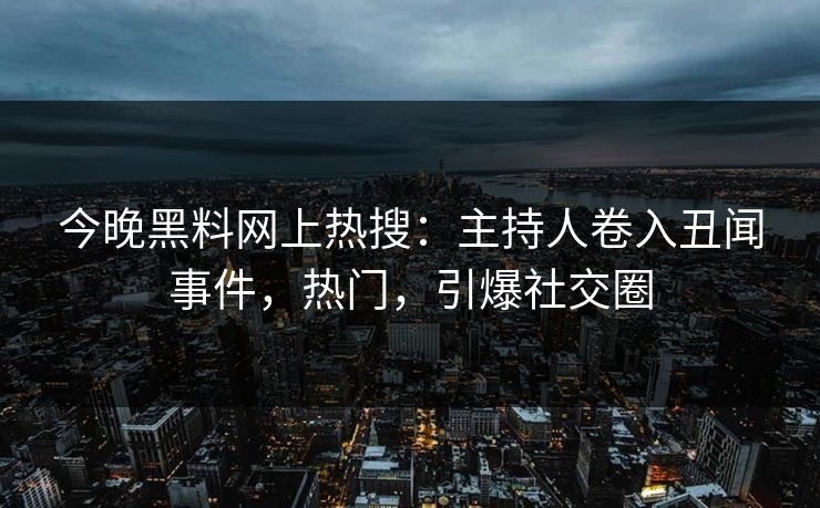 今晚黑料网上热搜：主持人卷入丑闻事件，热门，引爆社交圈