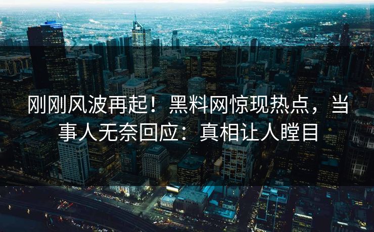 刚刚风波再起！黑料网惊现热点，当事人无奈回应：真相让人瞠目