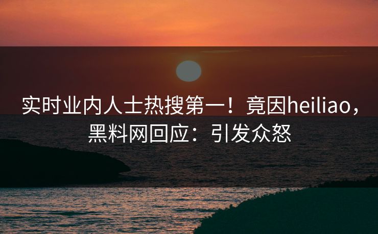 实时业内人士热搜第一！竟因heiliao，黑料网回应：引发众怒