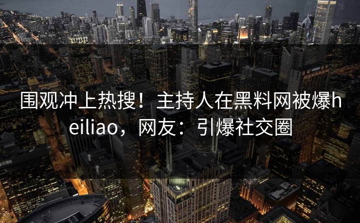 围观冲上热搜！主持人在黑料网被爆heiliao，网友：引爆社交圈