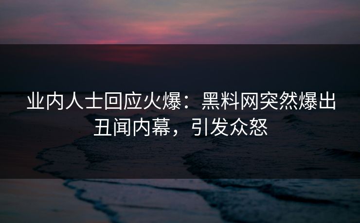业内人士回应火爆：黑料网突然爆出丑闻内幕，引发众怒