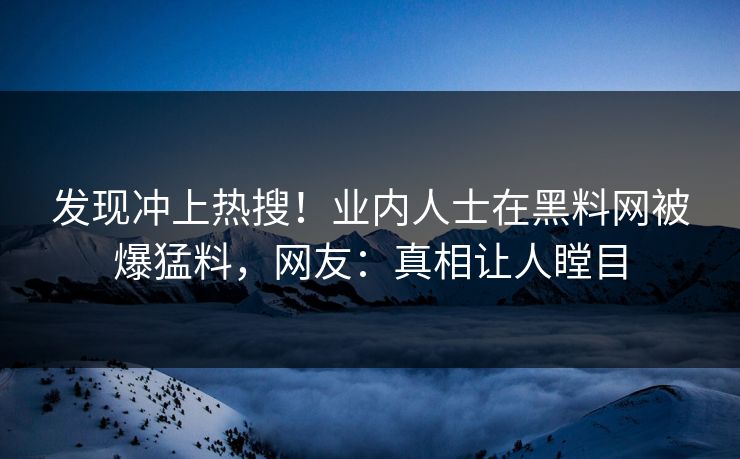 发现冲上热搜！业内人士在黑料网被爆猛料，网友：真相让人瞠目