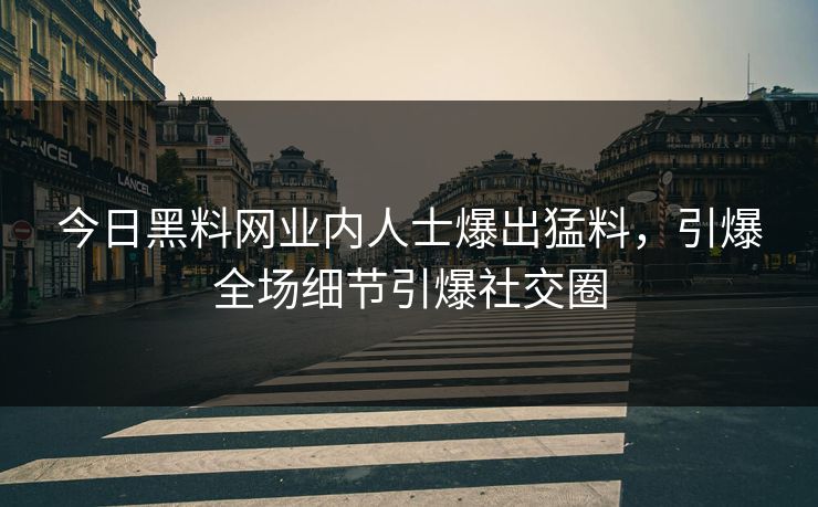 今日黑料网业内人士爆出猛料，引爆全场细节引爆社交圈