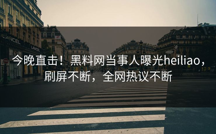 今晚直击！黑料网当事人曝光heiliao，刷屏不断，全网热议不断