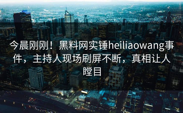 今晨刚刚！黑料网实锤heiliaowang事件，主持人现场刷屏不断，真相让人瞠目