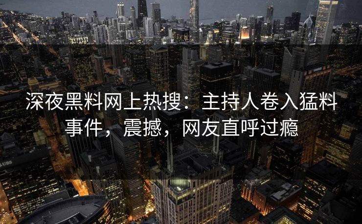 深夜黑料网上热搜：主持人卷入猛料事件，震撼，网友直呼过瘾