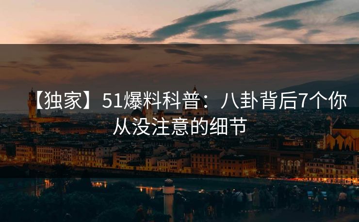 【独家】51爆料科普：八卦背后7个你从没注意的细节