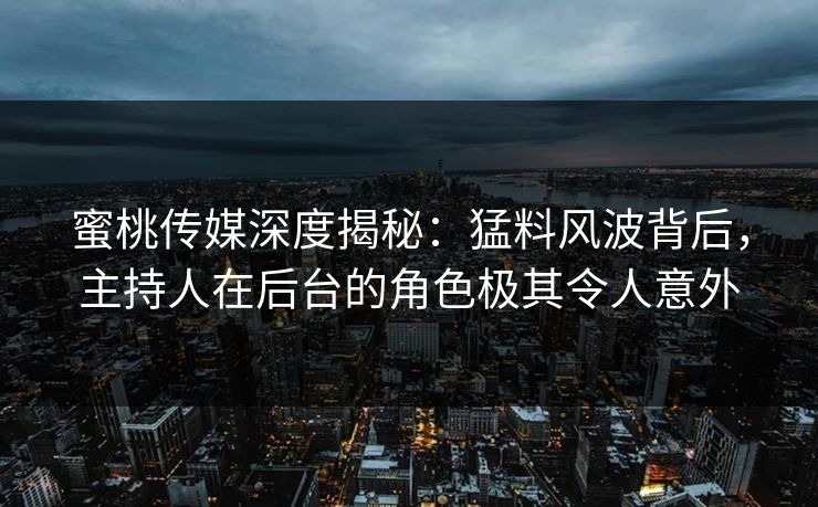 蜜桃传媒深度揭秘：猛料风波背后，主持人在后台的角色极其令人意外