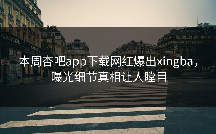 本周杏吧app下载网红爆出xingba，曝光细节真相让人瞠目