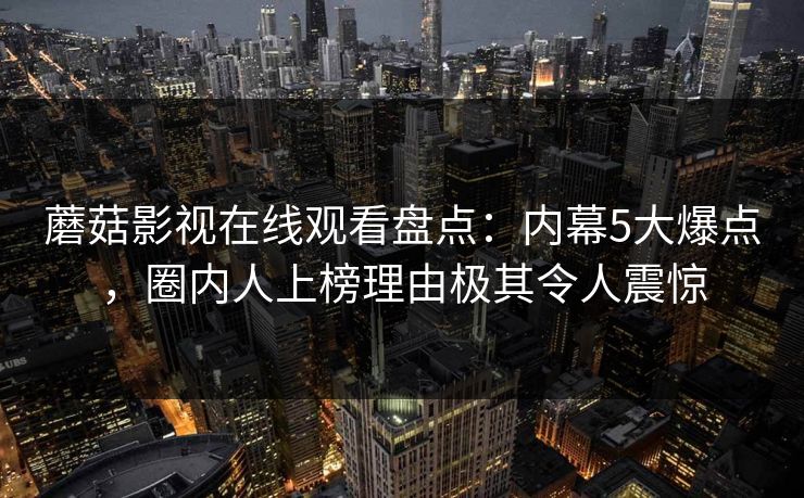 蘑菇影视在线观看盘点：内幕5大爆点，圈内人上榜理由极其令人震惊