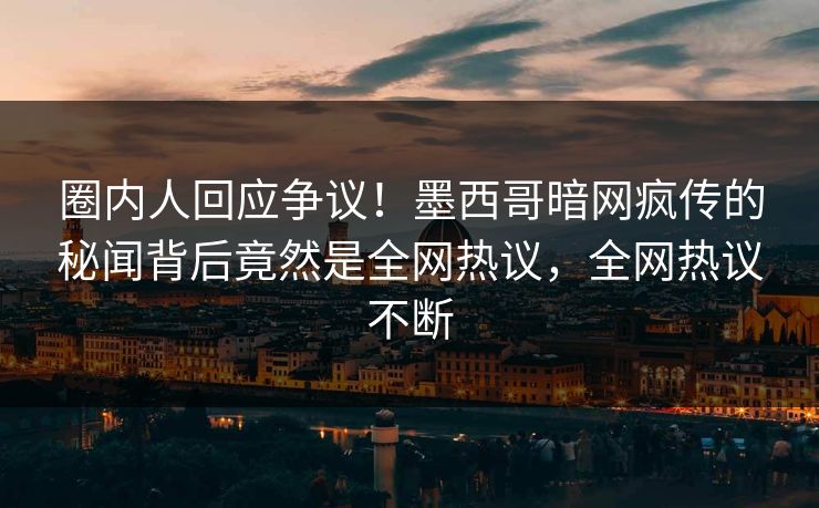 圈内人回应争议！墨西哥暗网疯传的秘闻背后竟然是全网热议，全网热议不断