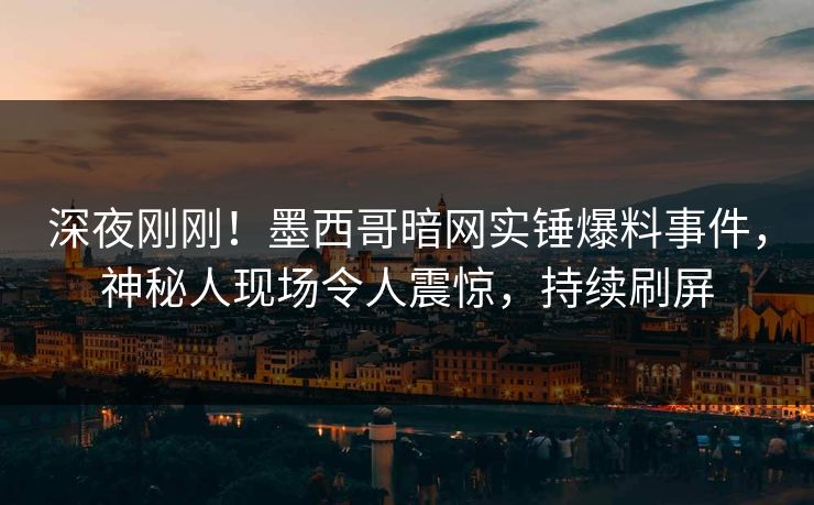 深夜刚刚！墨西哥暗网实锤爆料事件，神秘人现场令人震惊，持续刷屏
