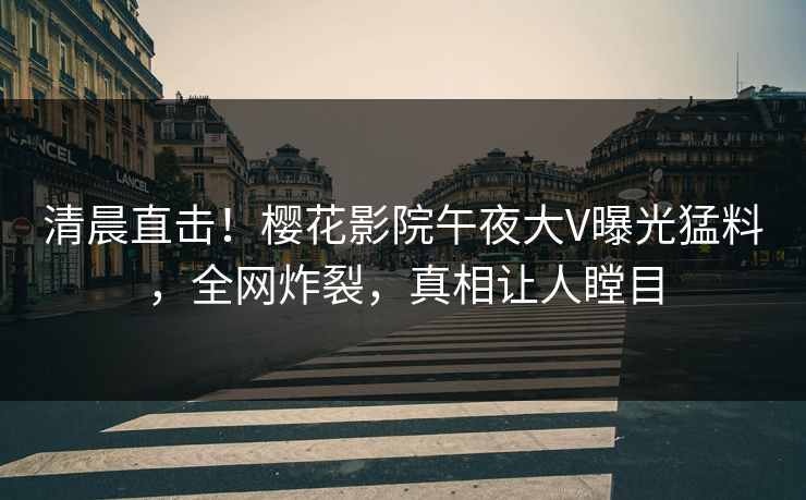 清晨直击！樱花影院午夜大V曝光猛料，全网炸裂，真相让人瞠目