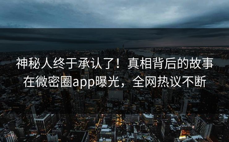 神秘人终于承认了！真相背后的故事在微密圈app曝光，全网热议不断