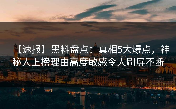 【速报】黑料盘点：真相5大爆点，神秘人上榜理由高度敏感令人刷屏不断