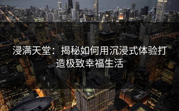 浸满天堂：揭秘如何用沉浸式体验打造极致幸福生活