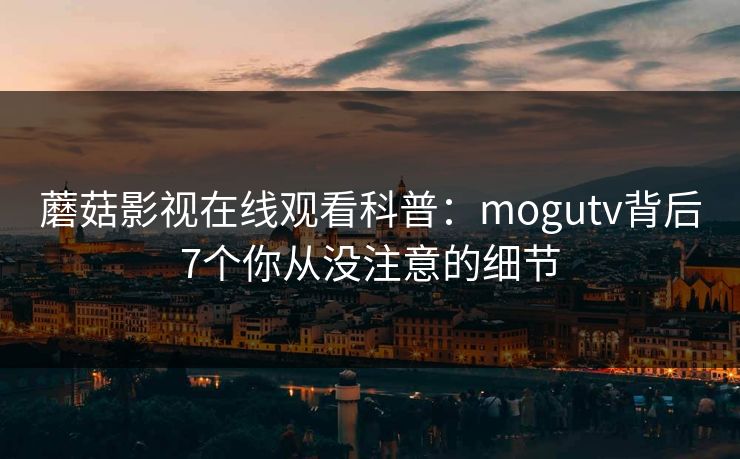 蘑菇影视在线观看科普：mogutv背后7个你从没注意的细节