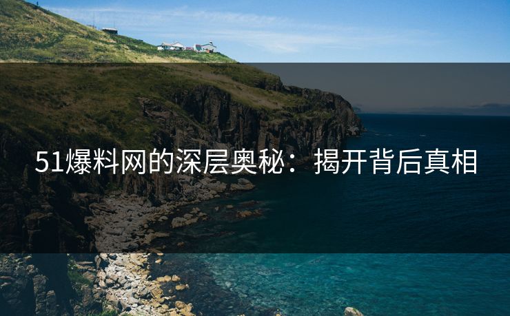 51爆料网的深层奥秘：揭开背后真相