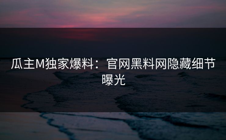 瓜主M独家爆料：官网黑料网隐藏细节曝光