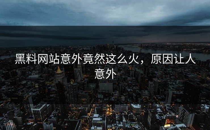 黑料网站意外竟然这么火，原因让人意外