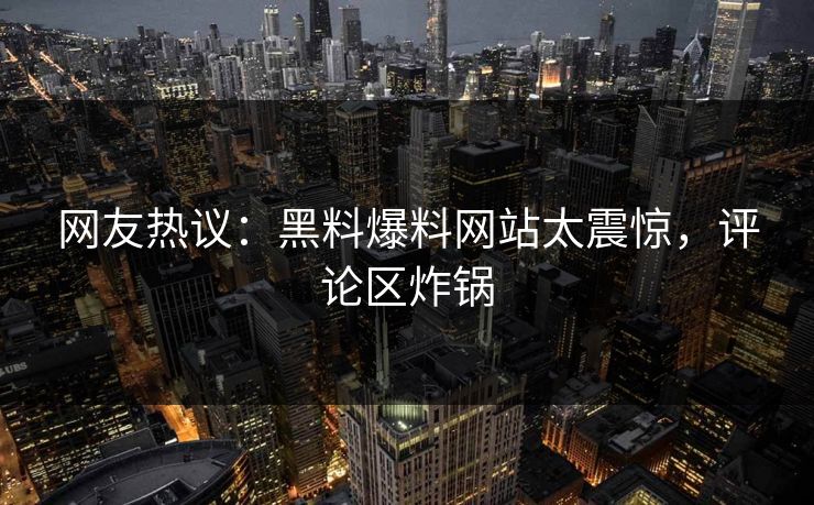 网友热议：黑料爆料网站太震惊，评论区炸锅