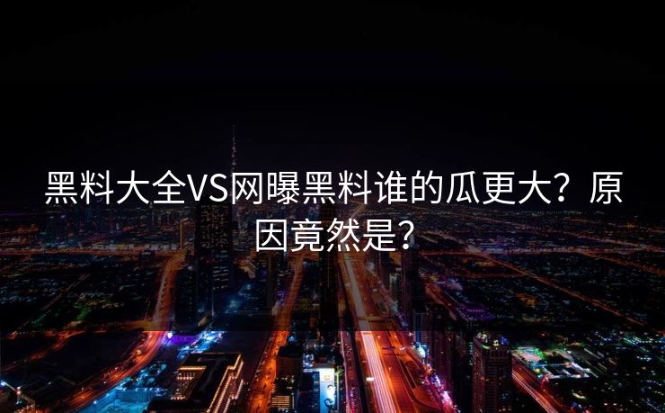 黑料大全VS网曝黑料谁的瓜更大？原因竟然是？