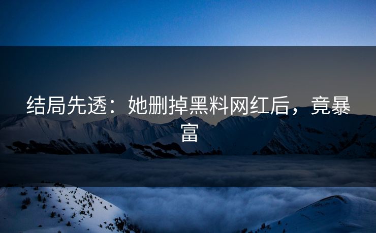 结局先透：她删掉黑料网红后，竟暴富