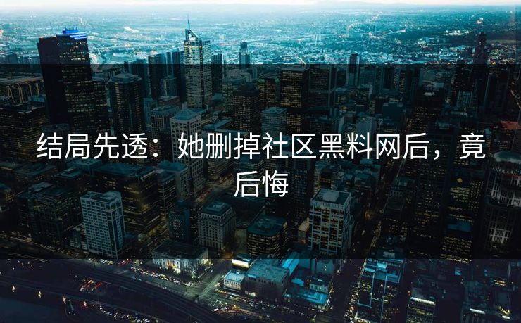 结局先透：她删掉社区黑料网后，竟后悔