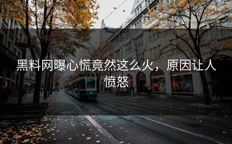 黑料网曝心慌竟然这么火，原因让人愤怒