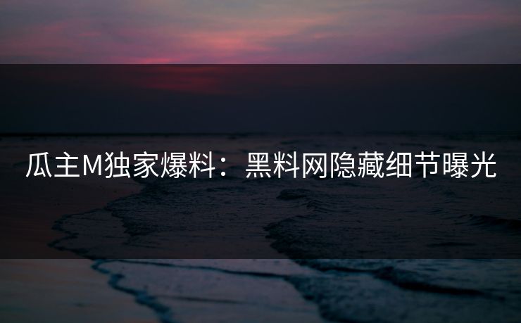 瓜主M独家爆料：黑料网隐藏细节曝光